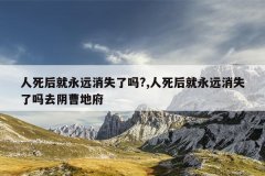 人死后就永远消失了吗?,人死后就永远消失了吗去阴曹地府