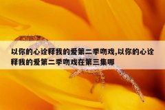 以你的心诠释我的爱第二季吻戏,以你的心诠释我的爱第二季吻戏在第三集哪