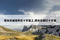 哥白尼被烧死在十字架上,哥白尼被钉十字架