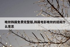 晚秋韩国免费完整版,韩国电影晚秋的结局什么意