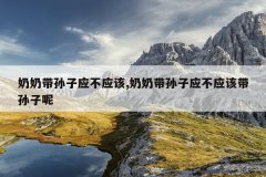 奶奶带孙子应不应该,奶奶带孙子应不应该带孙子呢