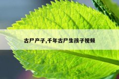 古尸产子,千年古尸生孩子视频