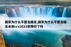 国家为什么不整治国足,国家为什么不整治国足本田crv2021款降价了吗