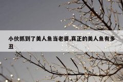 小伙抓到了美人鱼当老婆,真正的美人鱼有多丑