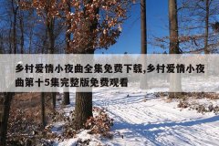 乡村爱情小夜曲全集免费下载,乡村爱情小夜曲第十5集完整版免费观看