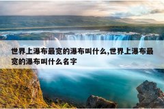 世界上瀑布最宽的瀑布叫什么,世界上瀑布最宽的