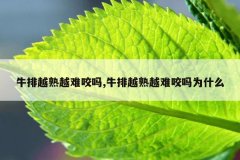 牛排越熟越难咬吗,牛排越熟越难咬吗为什么