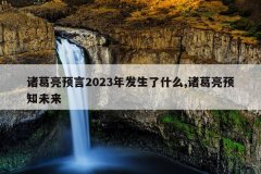 诸葛亮预言2023年发生了什么,诸葛亮预知未来
