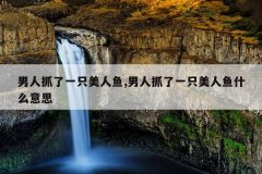 男人抓了一只美人鱼,男人抓了一只美人鱼什么意思