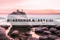 杨玏身高对比钟汉良,杨玏身高不止182