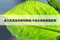 近三天发生的娱乐新闻,今日头条极速版官网