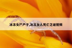 冰冻女尸产子,冰冻女人死亡之谜视频