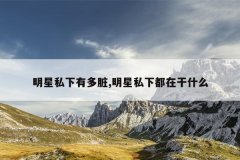 明星私下有多脏,明星私下都在干什么