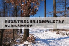 老婆出轨了该怎么处理才是最好的,出了轨的女人