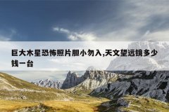 巨大木星恐怖照片胆小勿入,天文望远镜多少钱一