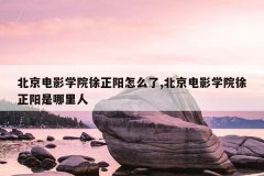北京电影学院徐正阳怎么了,北京电影学院徐正阳