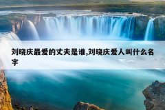 刘晓庆最爱的丈夫是谁,刘晓庆爱人叫什么名字