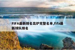 FIFA最新排名出炉完整名单,fifa最新球队排名