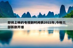 即将上映的电视剧时间表2022年,今晚三部新剧开播