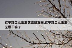 辽宁理工女生王艺霏朋友圈,辽宁理工女生王艺霏
