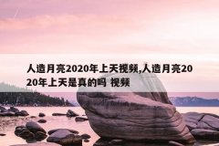 人造月亮2020年上天视频,人造月亮2020年上天是真的吗 视频