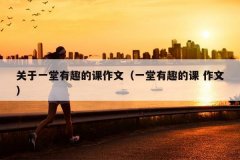 关于一堂有趣的课作文（一堂有趣的课 作文）