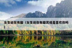 女生说你有趣（女生说你有趣灵魂是喜欢你吗）