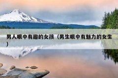 男人眼中有趣的女孩（男生眼中有魅力的女生）