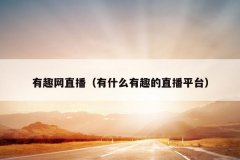 有趣网直播（有什么有趣的直播平台）