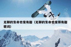 无聊的生命也变有趣（无聊的生命也变得有趣歌