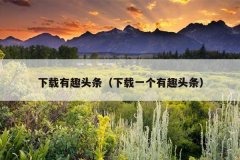 下载有趣头条（下载一个有趣头条）