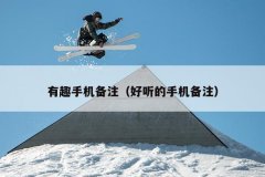 有趣手机备注（好听的手机备注）