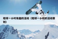 地球一小时有趣的活动（地球一小时的活动策划