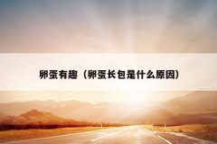 卵蛋有趣（卵蛋长包是什么原因）