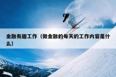 金融有趣工作（做金融的每天的工作内容是什么