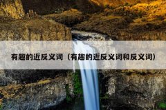 有趣的近反义词（有趣的近反义词和反义词）