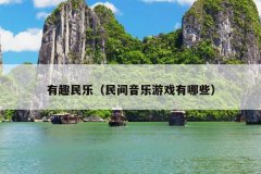 有趣民乐（民间音乐游戏有哪些）