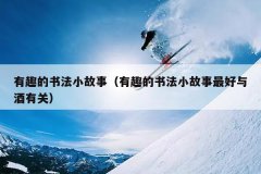 有趣的书法小故事（有趣的书法小故事最好与酒