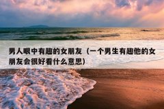 男人眼中有趣的女朋友（一个男生有趣他的女朋友会很好看什么意思）